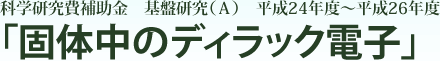 科学研究費補助金　基盤研究（Ａ）平成24年度～平成26年度 「固体中のディラック電子」